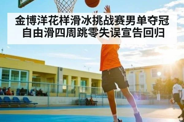 金博洋花样滑冰挑战赛男单夺冠 自由滑四周跳零失误宣告回归