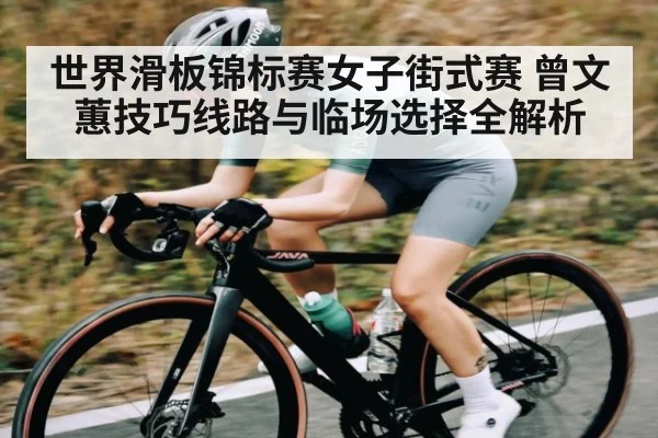 世界滑板锦标赛女子街式赛 曾文蕙技巧线路与临场选择全解析