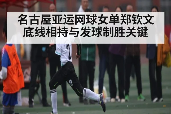 名古屋亚运网球女单郑钦文底线相持与发球制胜关键