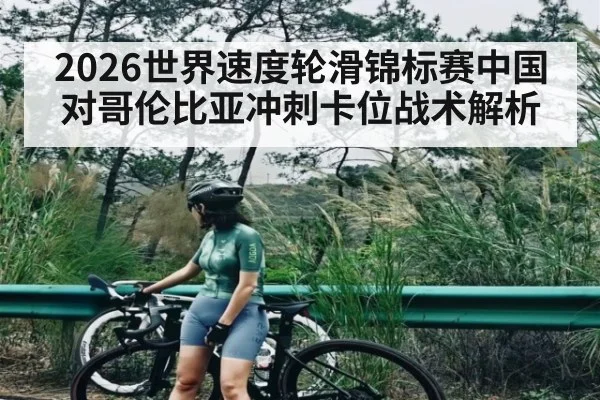 2026世界速度轮滑锦标赛中国对哥伦比亚冲刺卡位战术解析