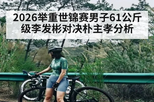 2026举重世锦赛男子61公斤级李发彬对决朴主孝分析