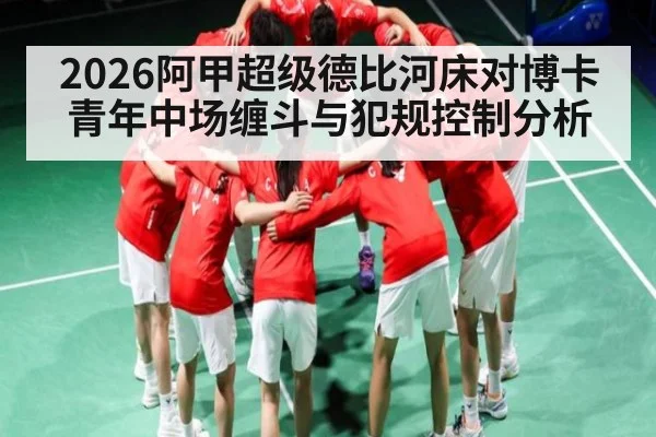 2026阿甲超级德比河床对博卡青年中场缠斗与犯规控制分析