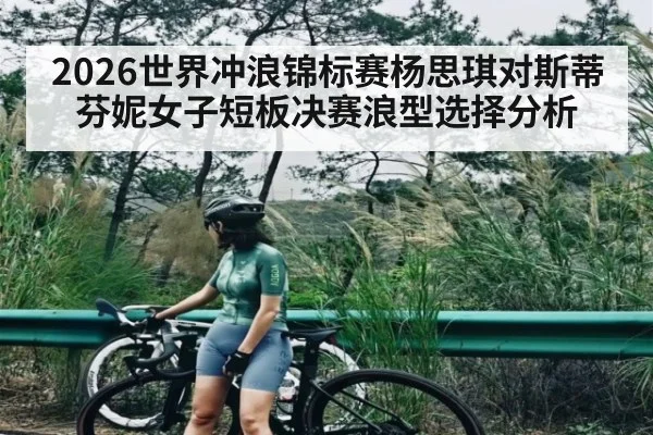 2026世界冲浪锦标赛杨思琪对斯蒂芬妮女子短板决赛浪型选择分析